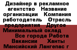 Дизайнер в рекламное агентство › Название организации ­ Компания-работодатель › Отрасль предприятия ­ Другое › Минимальный оклад ­ 28 000 - Все города Работа » Вакансии   . Ханты-Мансийский,Лангепас г.